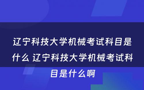 辽宁科技大学机械考试科目是什么 辽宁科技大学机械考试科目是什么啊