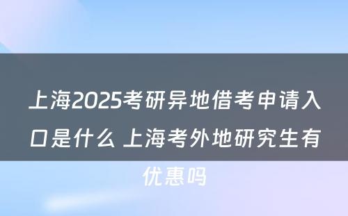 上海2025考研异地借考申请入口是什么 上海考外地研究生有优惠吗