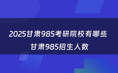 2025甘肃985考研院校有哪些 甘肃985招生人数