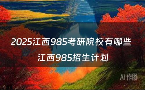 2025江西985考研院校有哪些 江西985招生计划