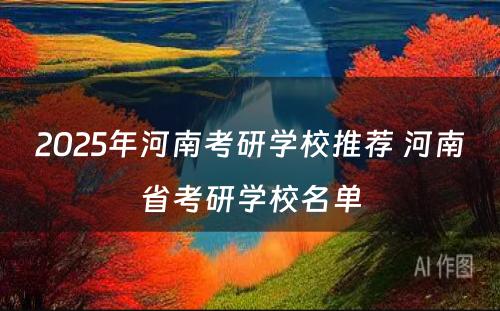 2025年河南考研学校推荐 河南省考研学校名单