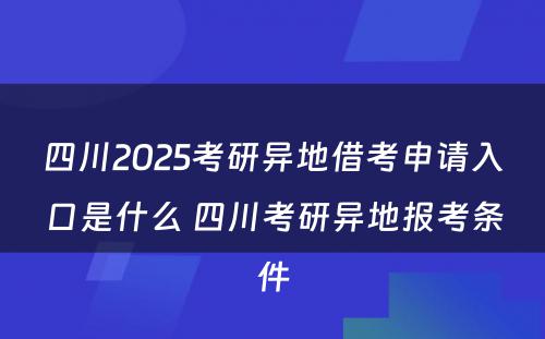 四川2025考研异地借考申请入口是什么 四川考研异地报考条件