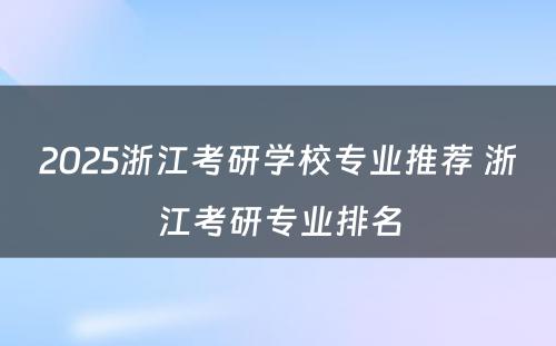 2025浙江考研学校专业推荐 浙江考研专业排名