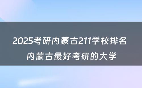 2025考研内蒙古211学校排名 内蒙古最好考研的大学