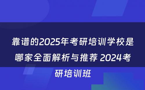 靠谱的2025年考研培训学校是哪家全面解析与推荐 2024考研培训班