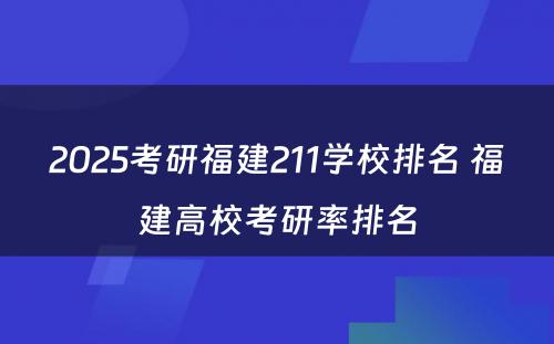 2025考研福建211学校排名 福建高校考研率排名