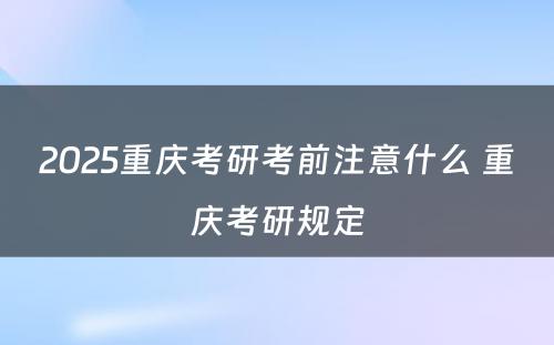 2025重庆考研考前注意什么 重庆考研规定