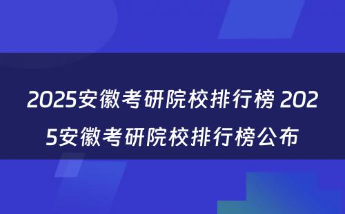 2025安徽考研院校排行榜 2025安徽考研院校排行榜公布