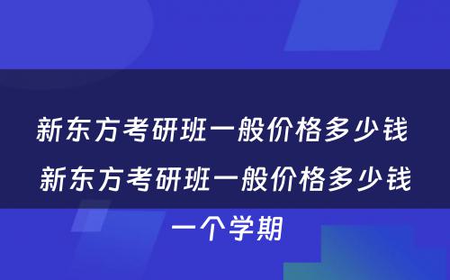 新东方考研班一般价格多少钱 新东方考研班一般价格多少钱一个学期