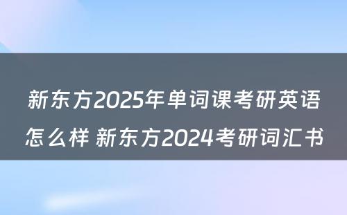 新东方2025年单词课考研英语怎么样 新东方2024考研词汇书