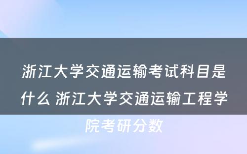 浙江大学交通运输考试科目是什么 浙江大学交通运输工程学院考研分数