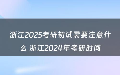 浙江2025考研初试需要注意什么 浙江2024年考研时间