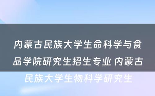 内蒙古民族大学生命科学与食品学院研究生招生专业 内蒙古民族大学生物科学研究生