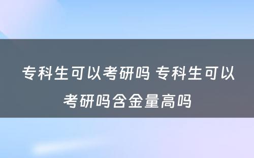 专科生可以考研吗 专科生可以考研吗含金量高吗