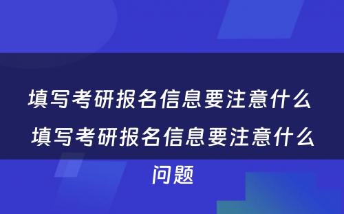 填写考研报名信息要注意什么 填写考研报名信息要注意什么问题