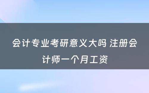 会计专业考研意义大吗 注册会计师一个月工资