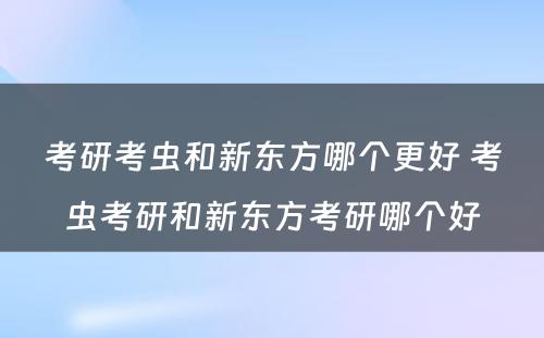 考研考虫和新东方哪个更好 考虫考研和新东方考研哪个好