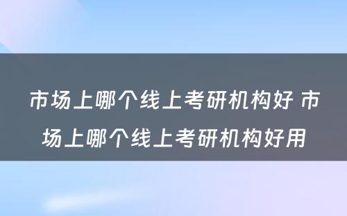 市场上哪个线上考研机构好 市场上哪个线上考研机构好用