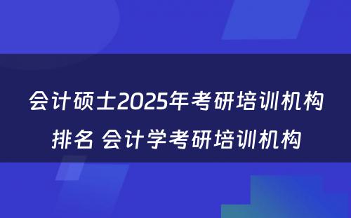 会计硕士2025年考研培训机构排名 会计学考研培训机构