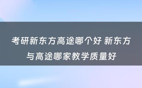 考研新东方高途哪个好 新东方与高途哪家教学质量好