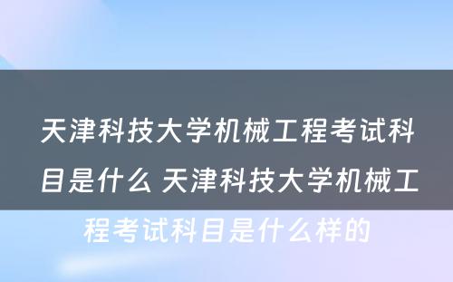 天津科技大学机械工程考试科目是什么 天津科技大学机械工程考试科目是什么样的