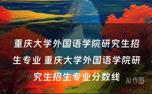 重庆大学外国语学院研究生招生专业 重庆大学外国语学院研究生招生专业分数线