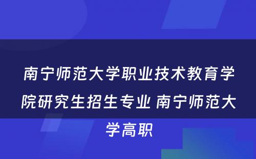 南宁师范大学职业技术教育学院研究生招生专业 南宁师范大学高职