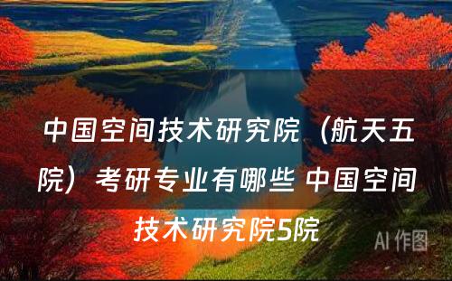 中国空间技术研究院（航天五院）考研专业有哪些 中国空间技术研究院5院