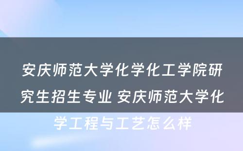 安庆师范大学化学化工学院研究生招生专业 安庆师范大学化学工程与工艺怎么样