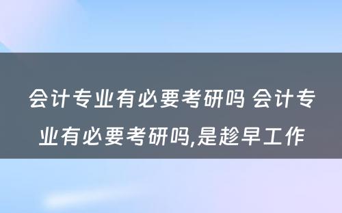 会计专业有必要考研吗 会计专业有必要考研吗,是趁早工作