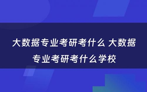 大数据专业考研考什么 大数据专业考研考什么学校