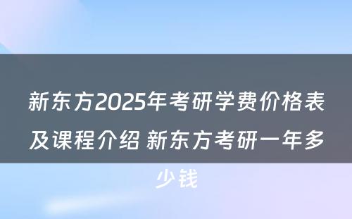 新东方2025年考研学费价格表及课程介绍 新东方考研一年多少钱