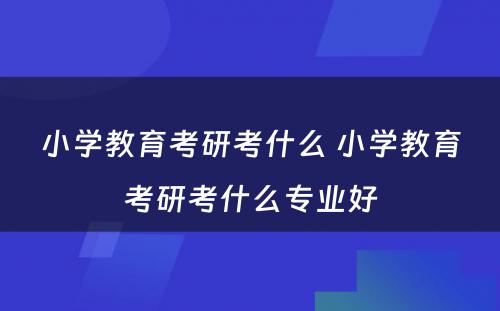 小学教育考研考什么 小学教育考研考什么专业好