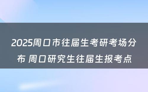 2025周口市往届生考研考场分布 周口研究生往届生报考点