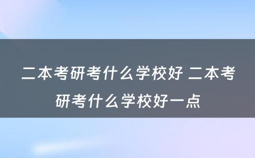 二本考研考什么学校好 二本考研考什么学校好一点