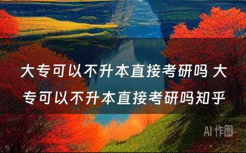 大专可以不升本直接考研吗 大专可以不升本直接考研吗知乎