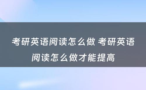 考研英语阅读怎么做 考研英语阅读怎么做才能提高