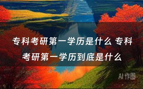 专科考研第一学历是什么 专科考研第一学历到底是什么