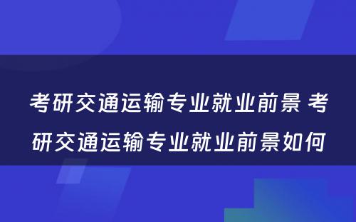 考研交通运输专业就业前景 考研交通运输专业就业前景如何