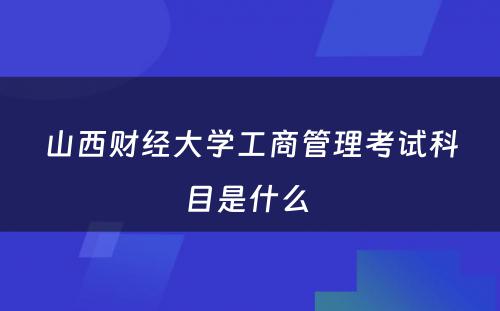 山西财经大学工商管理考试科目是什么 