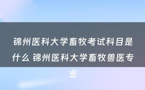 锦州医科大学畜牧考试科目是什么 锦州医科大学畜牧兽医专业