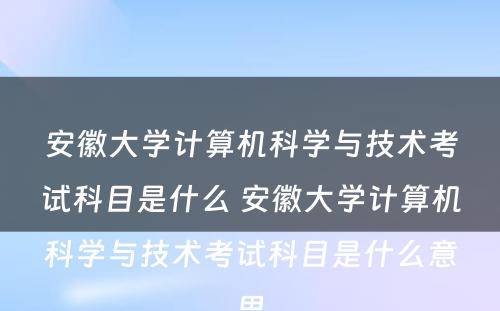 安徽大学计算机科学与技术考试科目是什么 安徽大学计算机科学与技术考试科目是什么意思