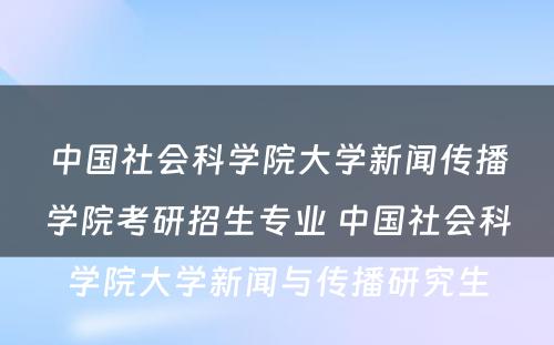 中国社会科学院大学新闻传播学院考研招生专业 中国社会科学院大学新闻与传播研究生