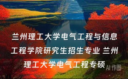 兰州理工大学电气工程与信息工程学院研究生招生专业 兰州理工大学电气工程专硕