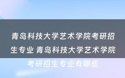 青岛科技大学艺术学院考研招生专业 青岛科技大学艺术学院考研招生专业有哪些