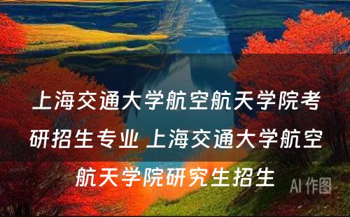 上海交通大学航空航天学院考研招生专业 上海交通大学航空航天学院研究生招生