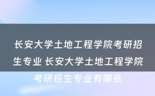 长安大学土地工程学院考研招生专业 长安大学土地工程学院考研招生专业有哪些