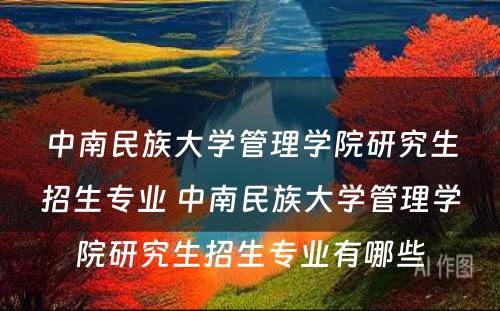 中南民族大学管理学院研究生招生专业 中南民族大学管理学院研究生招生专业有哪些