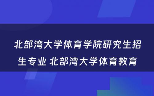 北部湾大学体育学院研究生招生专业 北部湾大学体育教育