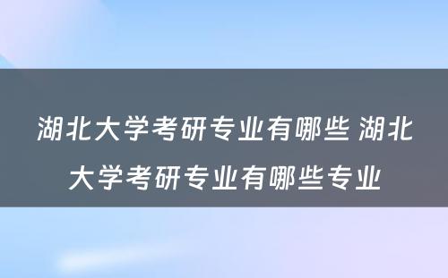 湖北大学考研专业有哪些 湖北大学考研专业有哪些专业